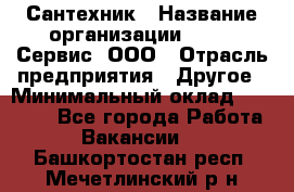 Сантехник › Название организации ­ Aqua-Сервис, ООО › Отрасль предприятия ­ Другое › Минимальный оклад ­ 50 000 - Все города Работа » Вакансии   . Башкортостан респ.,Мечетлинский р-н